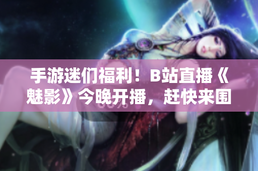 手游迷们福利！B站直播《魅影》今晚开播，赶快来围观！