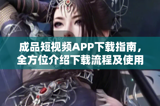 成品短视频APP下载指南，全方位介绍下载流程及使用技巧