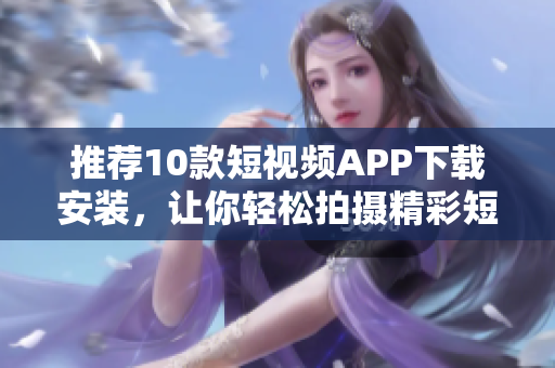 推荐10款短视频APP下载安装，让你轻松拍摄精彩短视频！