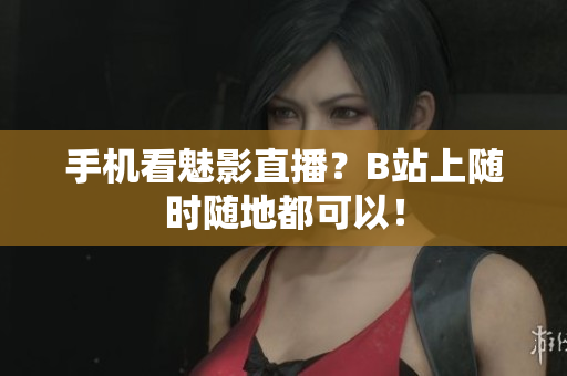 手机看魅影直播？B站上随时随地都可以！