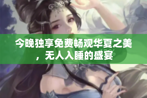 今晚独享免费畅观华夏之美，无人入睡的盛宴