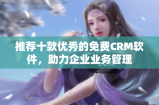 推荐十款优秀的免费CRM软件，助力企业业务管理