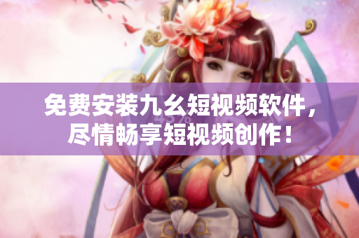 免费安装九幺短视频软件，尽情畅享短视频创作！