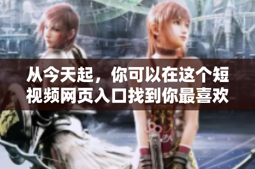 从今天起，你可以在这个短视频网页入口找到你最喜欢的视频啦！