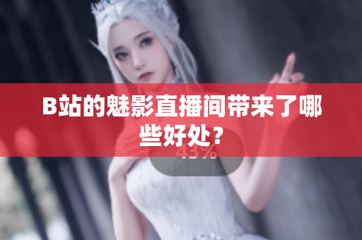 B站的魅影直播间带来了哪些好处？