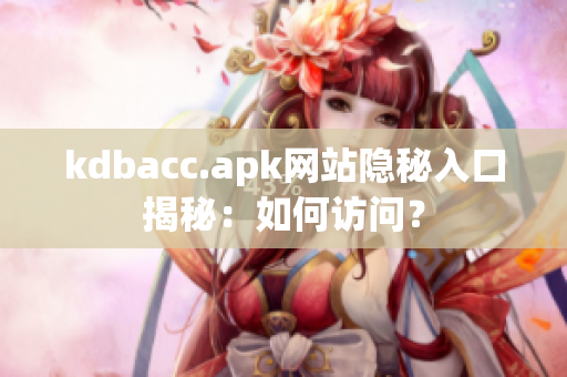 kdbacc.apk网站隐秘入口揭秘：如何访问？