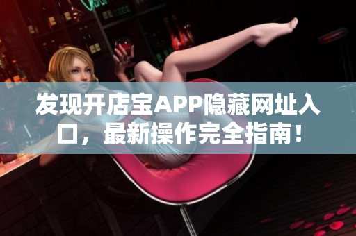 发现开店宝APP隐藏网址入口，最新操作完全指南！