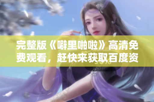 完整版《噼里啪啦》高清免费观看，赶快来获取百度资源！