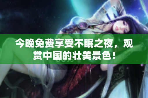 今晚免费享受不眠之夜，观赏中国的壮美景色！