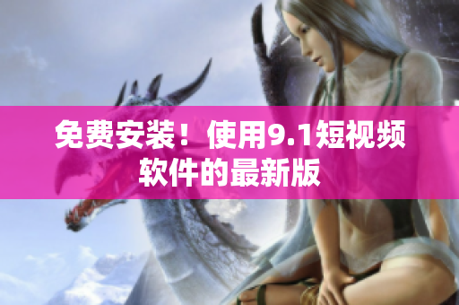 免费安装！使用9.1短视频软件的最新版