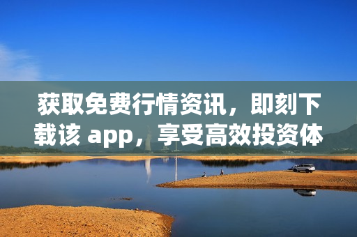 获取免费行情资讯，即刻下载该 app，享受高效投资体验