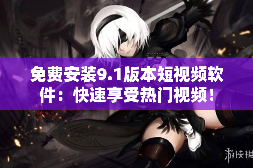 免费安装9.1版本短视频软件：快速享受热门视频！