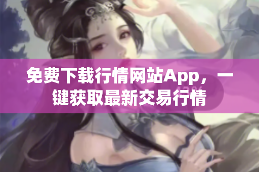 免费下载行情网站App，一键获取最新交易行情