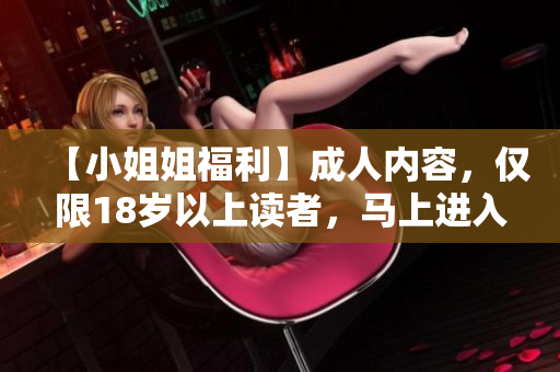 【小姐姐福利】成人内容，仅限18岁以上读者，马上进入！