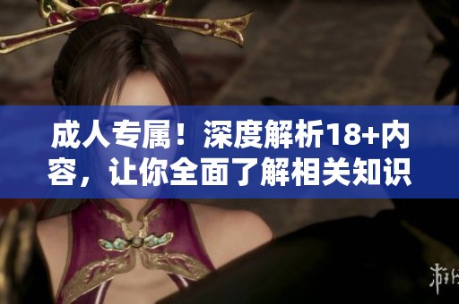 成人专属！深度解析18+内容，让你全面了解相关知识