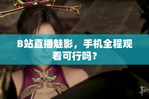 B站直播魅影，手机全程观看可行吗？