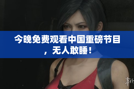 今晚免费观看中国重磅节目，无人敢睡！