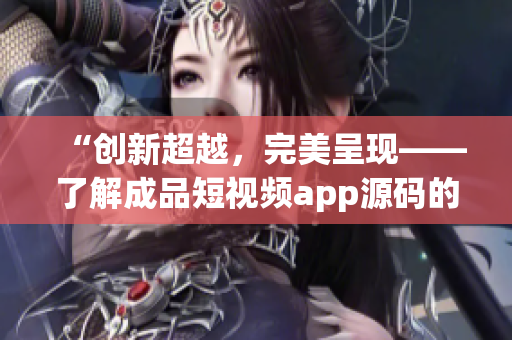 “创新超越，完美呈现——了解成品短视频app源码的卓越优势”