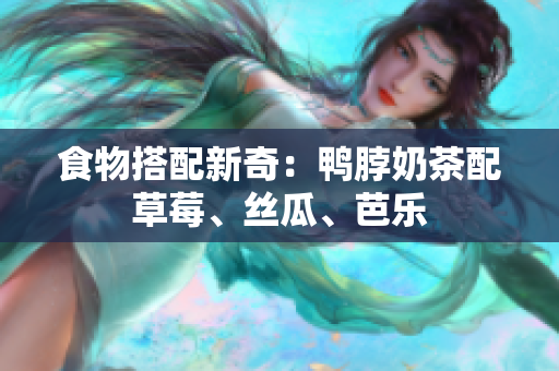 食物搭配新奇：鸭脖奶茶配草莓、丝瓜、芭乐