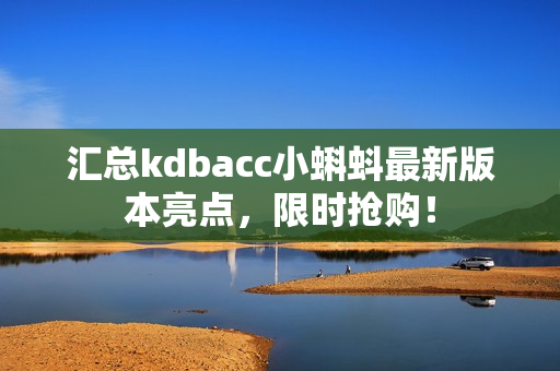 汇总kdbacc小蝌蚪最新版本亮点，限时抢购！