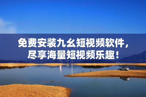 免费安装九幺短视频软件，尽享海量短视频乐趣！