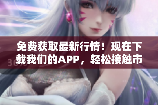 免费获取最新行情！现在下载我们的APP，轻松接触市场动态！
