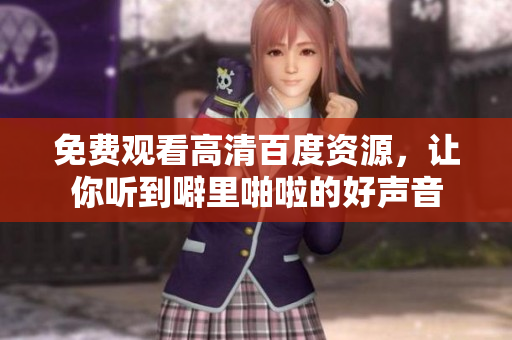 免费观看高清百度资源，让你听到噼里啪啦的好声音