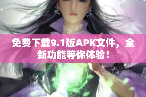 免费下载9.1版APK文件，全新功能等你体验！