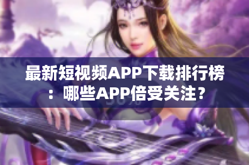 最新短视频APP下载排行榜：哪些APP倍受关注？