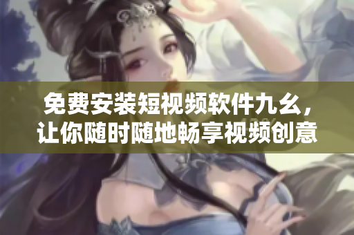 免费安装短视频软件九幺，让你随时随地畅享视频创意