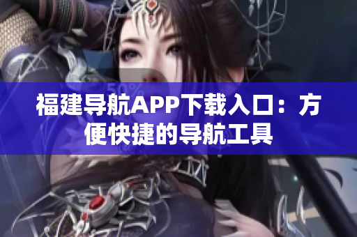 福建导航APP下载入口：方便快捷的导航工具