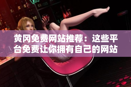 黄冈免费网站推荐：这些平台免费让你拥有自己的网站
