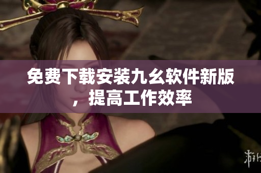 免费下载安装九幺软件新版，提高工作效率