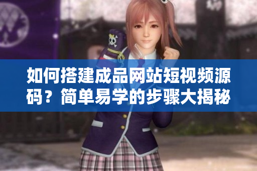 如何搭建成品网站短视频源码？简单易学的步骤大揭秘！