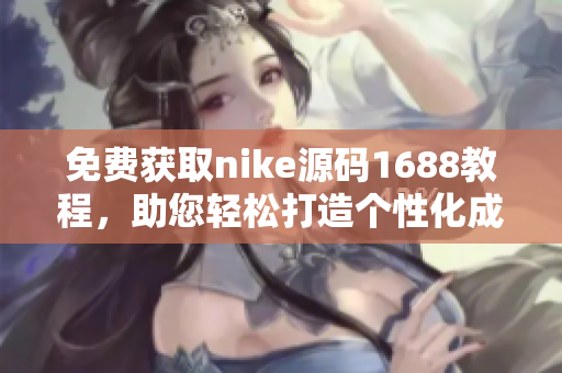 免费获取nike源码1688教程，助您轻松打造个性化成品网站