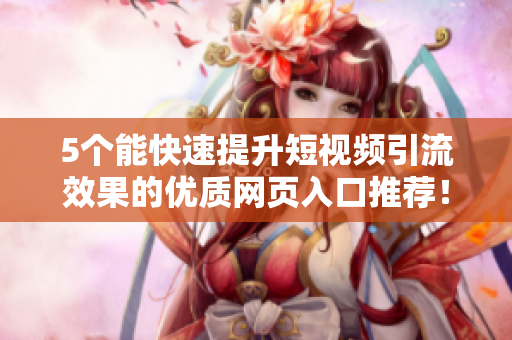 5个能快速提升短视频引流效果的优质网页入口推荐！