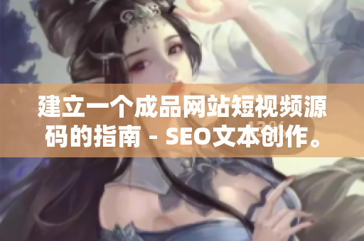 建立一个成品网站短视频源码的指南 - SEO文本创作。