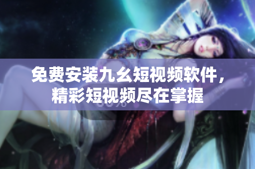 免费安装九幺短视频软件，精彩短视频尽在掌握
