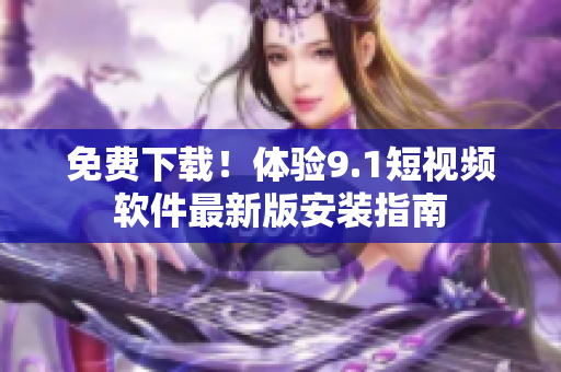 免费下载！体验9.1短视频软件最新版安装指南