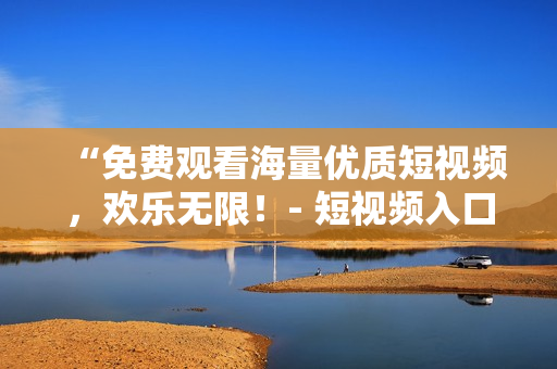 “免费观看海量优质短视频，欢乐无限！- 短视频入口推荐”