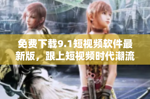 免费下载9.1短视频软件最新版，跟上短视频时代潮流！