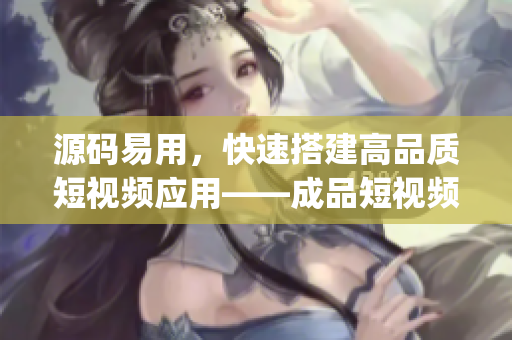 源码易用，快速搭建高品质短视频应用——成品短视频app源码