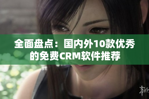 全面盘点：国内外10款优秀的免费CRM软件推荐