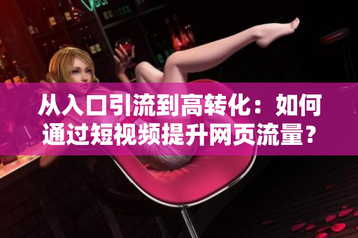 从入口引流到高转化：如何通过短视频提升网页流量？