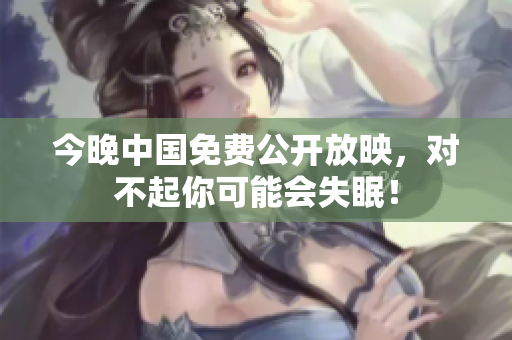 今晚中国免费公开放映，对不起你可能会失眠！