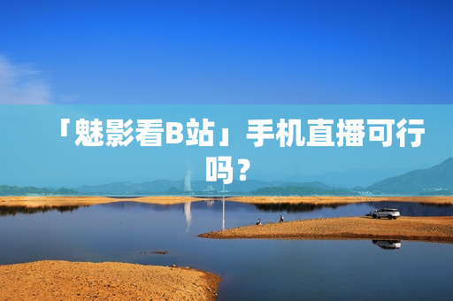 「魅影看B站」手机直播可行吗？