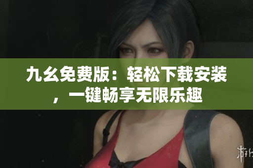 九幺免费版：轻松下载安装，一键畅享无限乐趣