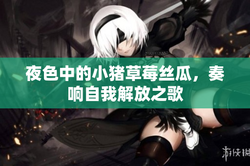 夜色中的小猪草莓丝瓜，奏响自我解放之歌