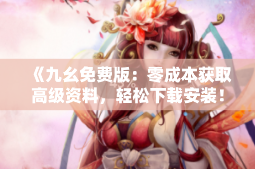 《九幺免费版：零成本获取高级资料，轻松下载安装！》