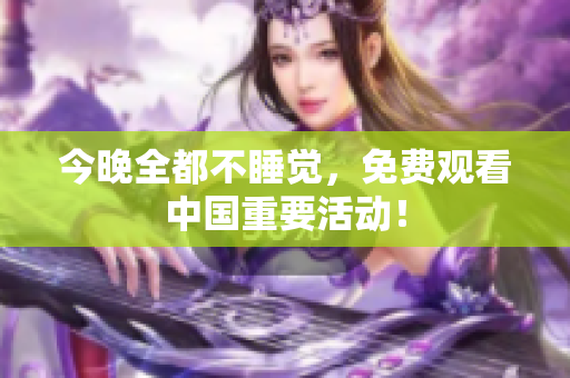 今晚全都不睡觉，免费观看中国重要活动！